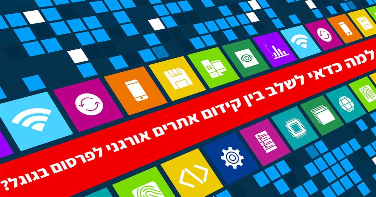 למה כדאי לשלב בין קידום אתרים אורגני לפרסום בגוגל